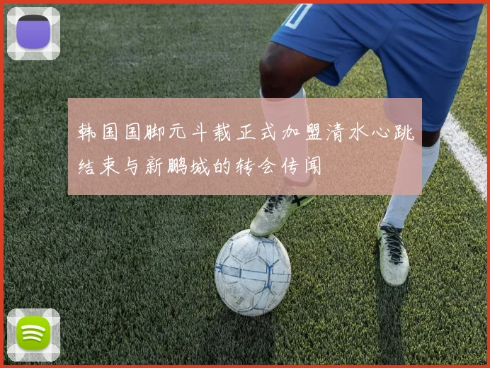 韩国国脚元斗载正式加盟清水心跳结束与新鹏城的转会传闻