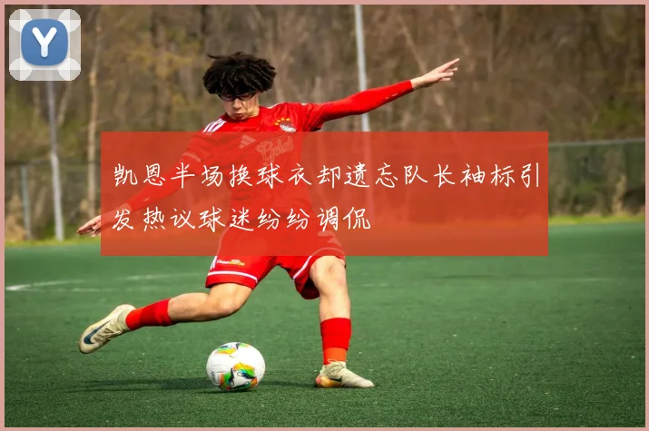 凯恩半场换球衣却遗忘队长袖标引发热议球迷纷纷调侃