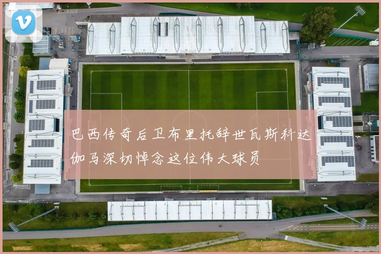 巴西传奇后卫布里托辞世瓦斯科达伽马深切悼念这位伟大球员
