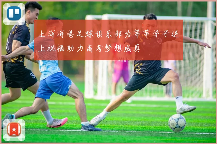 上海海港足球俱乐部为莘莘学子送上祝福助力高考梦想成真