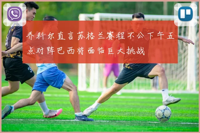 乔科尔直言苏格兰赛程不公下午五点对阵巴西将面临巨大挑战