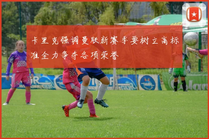 卡里克强调曼联新赛季要树立高标准全力争夺各项荣誉