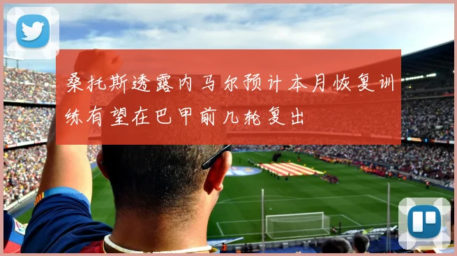 桑托斯透露内马尔预计本月恢复训练有望在巴甲前几轮复出