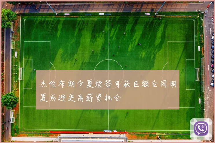 杰伦布朗今夏续签可获巨额合同明夏或迎更高薪资机会
