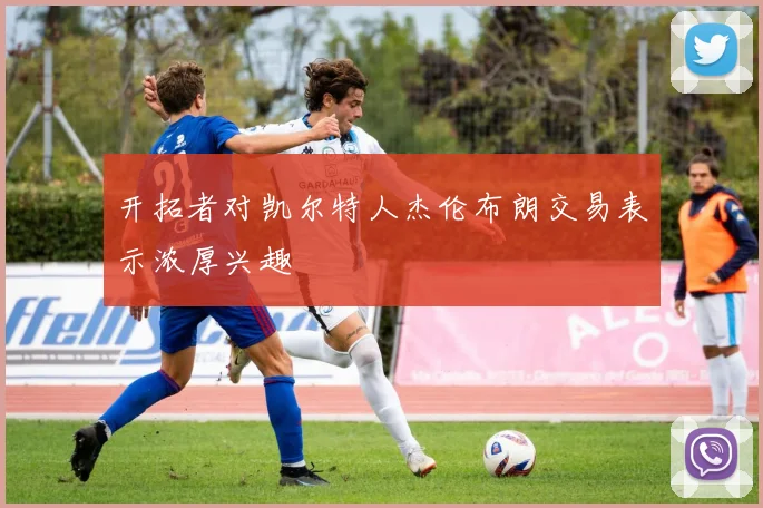 开拓者对凯尔特人杰伦布朗交易表示浓厚兴趣