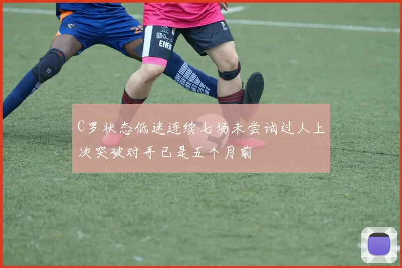 C罗状态低迷连续七场未尝试过人上次突破对手已是五个月前