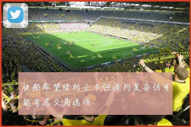 快船希望续约小卡但谈判复杂仍可能考虑交易选项