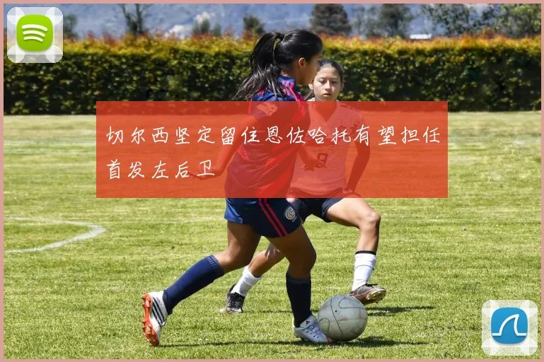 切尔西坚定留住恩佐哈托有望担任首发左后卫