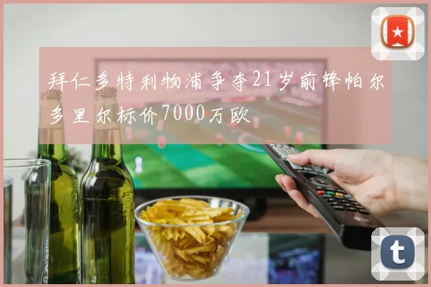 拜仁多特利物浦争夺21岁前锋帕尔多里尔标价7000万欧