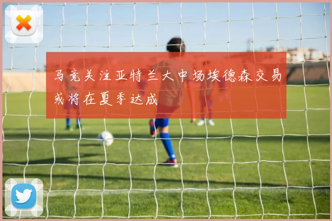 马竞关注亚特兰大中场埃德森交易或将在夏季达成
