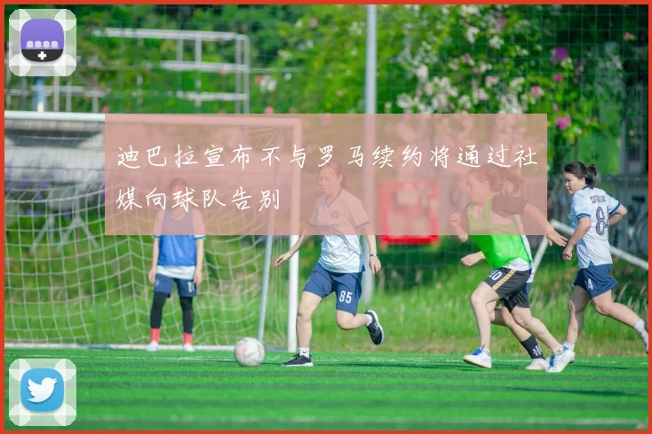 迪巴拉宣布不与罗马续约将通过社媒向球队告别