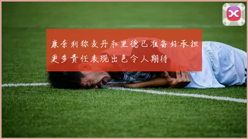 康奈利称麦丹和里德已准备好承担更多责任表现出色令人期待