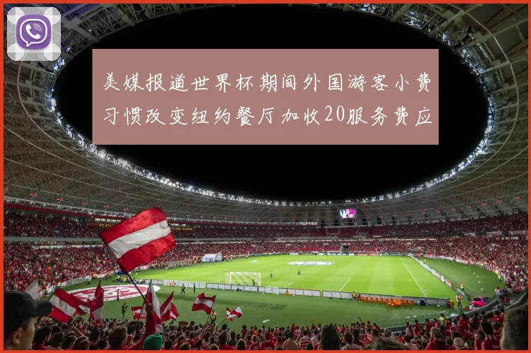 美媒报道世界杯期间外国游客小费习惯改变纽约餐厅加收20服务费应对