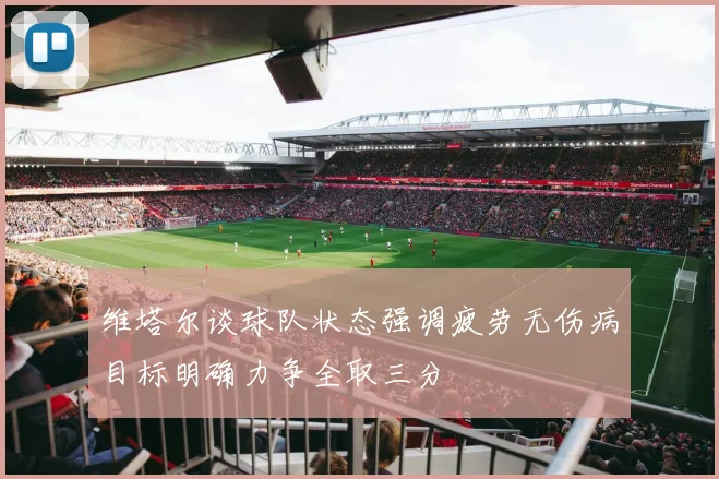 维塔尔谈球队状态强调疲劳无伤病目标明确力争全取三分