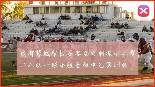 成都蓉城希拉谷客场失利深圳二零二八以一球小胜晋级中乙第14轮