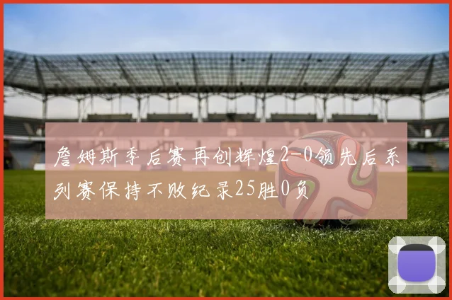 詹姆斯季后赛再创辉煌2-0领先后系列赛保持不败纪录25胜0负