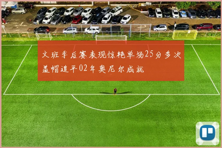 文班季后赛表现惊艳单场25分多次盖帽追平02年奥尼尔成就