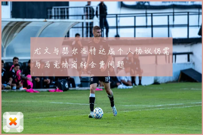 尤文与瑟尔洛特达成个人协议仍需与马竞协商转会费问题