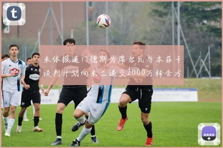 米体报道门德斯为席尔瓦与本菲卡谈判计划向米兰递交2000万转会方案