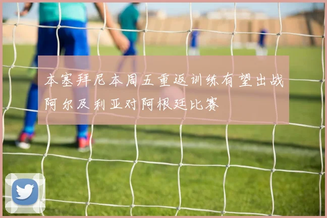 本塞拜尼本周五重返训练有望出战阿尔及利亚对阿根廷比赛