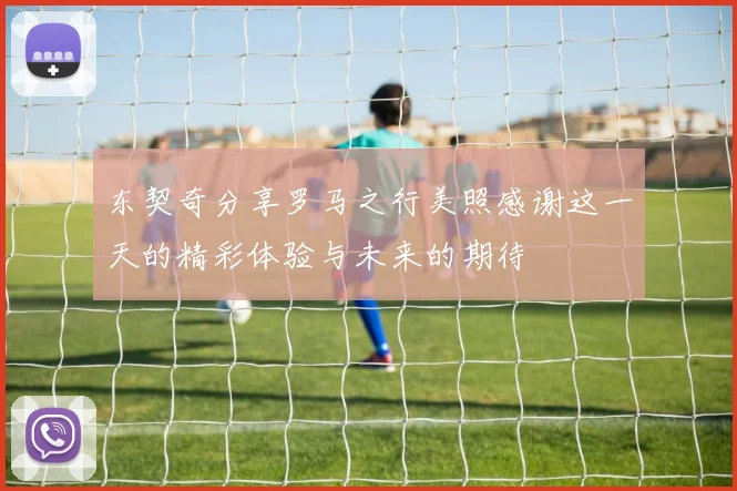 东契奇分享罗马之行美照感谢这一天的精彩体验与未来的期待