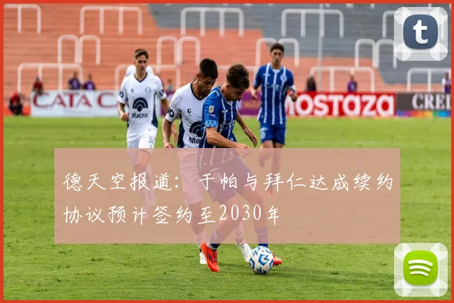 德天空报道：于帕与拜仁达成续约协议预计签约至2030年