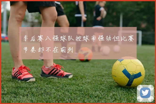 季后赛八强球队控球率强劲但比赛节奏却不在前列
