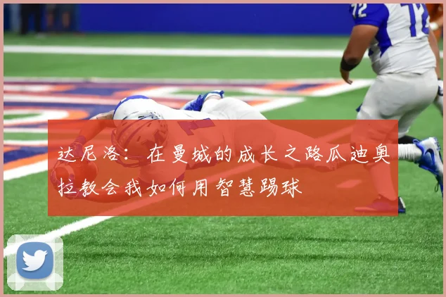 达尼洛：在曼城的成长之路瓜迪奥拉教会我如何用智慧踢球