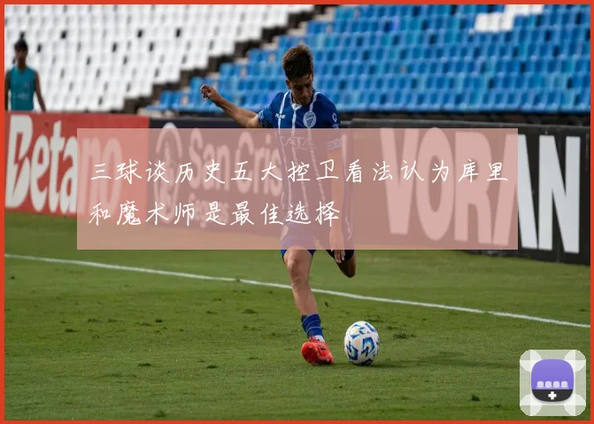 三球谈历史五大控卫看法认为库里和魔术师是最佳选择