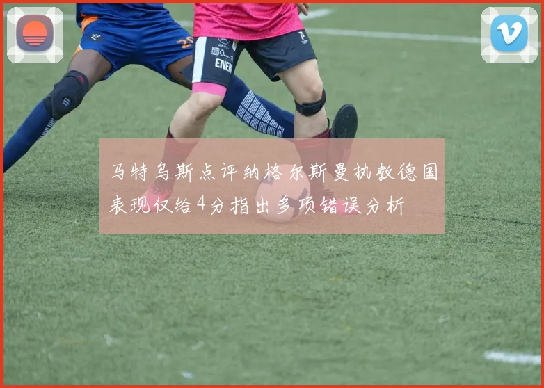 马特乌斯点评纳格尔斯曼执教德国表现仅给4分指出多项错误分析