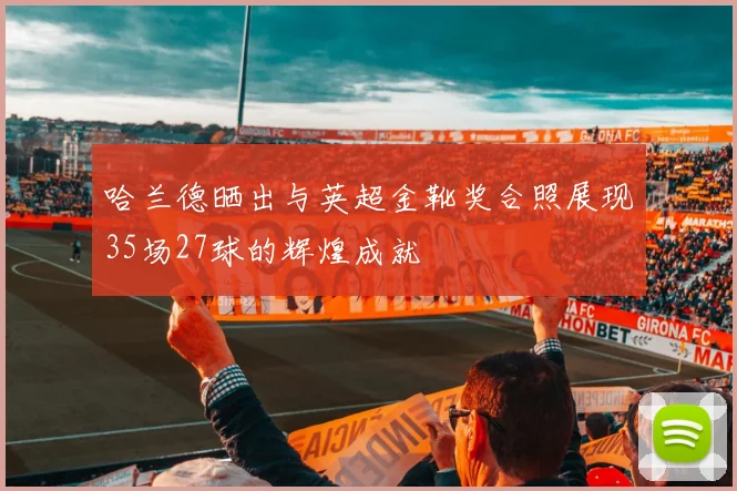 哈兰德晒出与英超金靴奖合照展现35场27球的辉煌成就