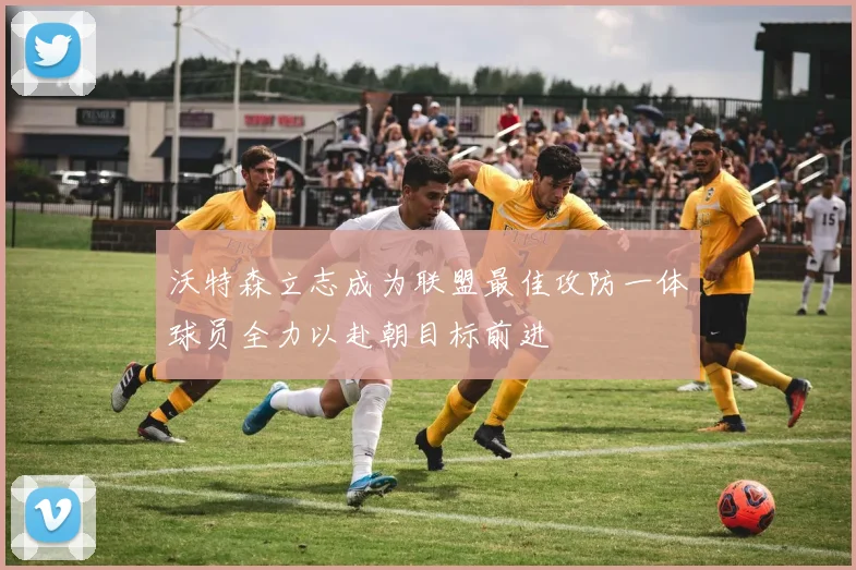 沃特森立志成为联盟最佳攻防一体球员全力以赴朝目标前进