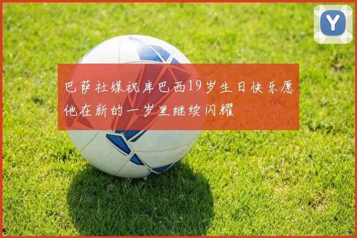 巴萨社媒祝库巴西19岁生日快乐愿他在新的一岁里继续闪耀