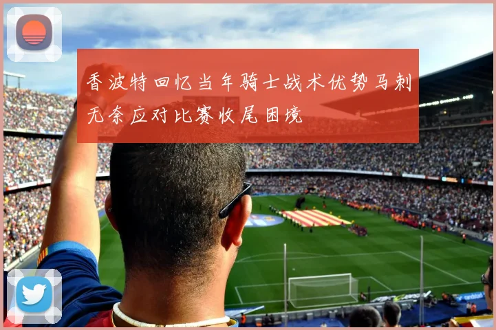 香波特回忆当年骑士战术优势马刺无奈应对比赛收尾困境