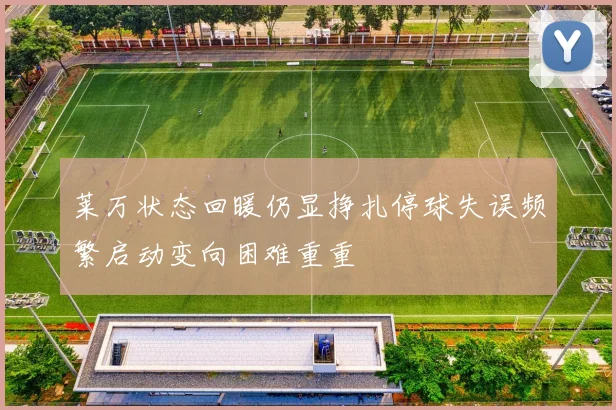 莱万状态回暖仍显挣扎停球失误频繁启动变向困难重重