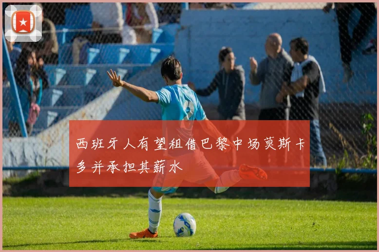 西班牙人有望租借巴黎中场莫斯卡多并承担其薪水