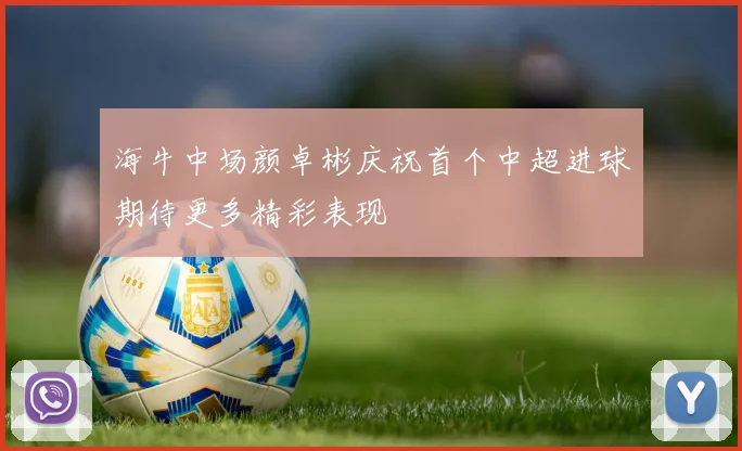 海牛中场颜卓彬庆祝首个中超进球期待更多精彩表现