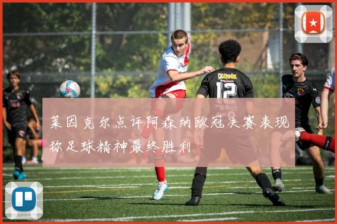 莱因克尔点评阿森纳欧冠决赛表现称足球精神最终胜利